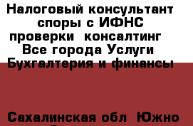 Налоговый консультант (споры с ИФНС, проверки, консалтинг) - Все города Услуги » Бухгалтерия и финансы   . Сахалинская обл.,Южно-Сахалинск г.